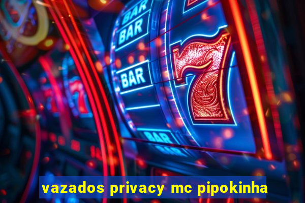 vazados privacy mc pipokinha